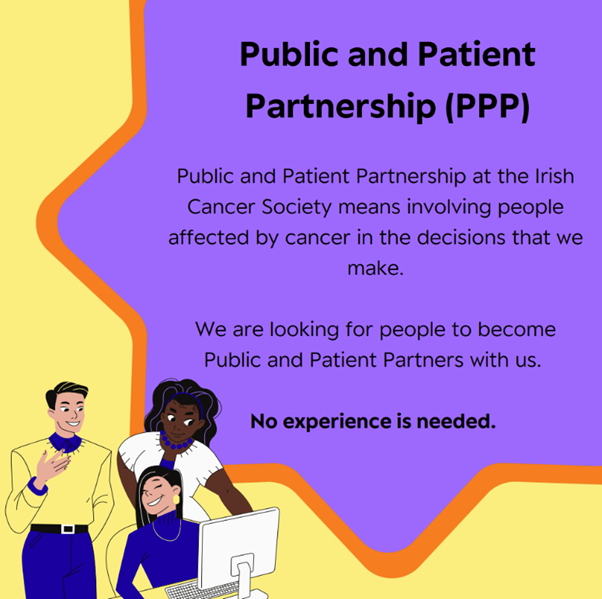 Public and Patient Partnership at the Irish Cancer Society means involving people affected by cancer in the decisions that we make. We are looking for people to become Public and Patient Partners with us. No experience is needed.